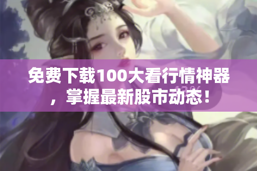 免费下载100大看行情神器，掌握最新股市动态！