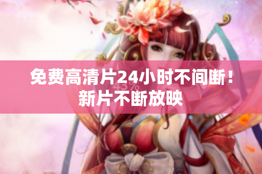 免费高清片24小时不间断！新片不断放映