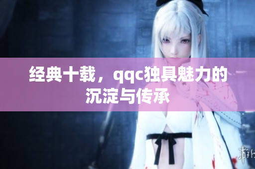 经典十载，qqc独具魅力的沉淀与传承