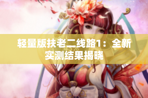 轻量版扶老二线路1：全新实测结果揭晓