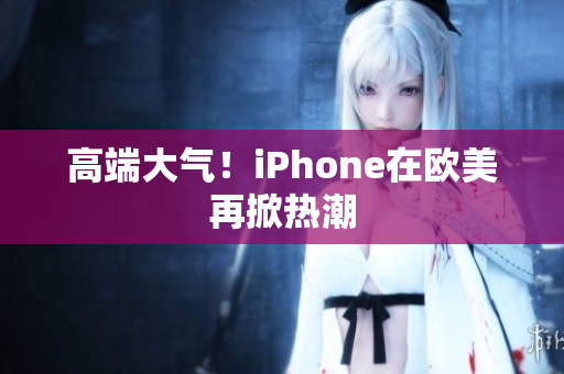 高端大气！iPhone在欧美再掀热潮