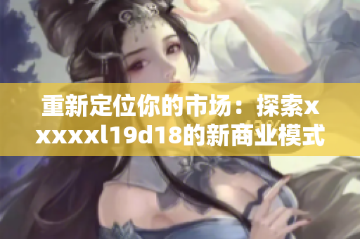 重新定位你的市场：探索xxxxxl19d18的新商业模式。