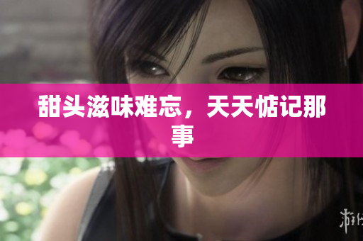 甜头滋味难忘，天天惦记那事