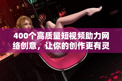 400个高质量短视频助力网络创意，让你的创作更有灵感
