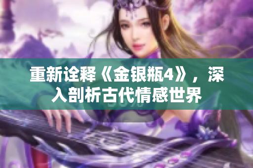 重新诠释《金银瓶4》，深入剖析古代情感世界
