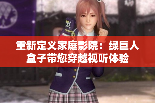 重新定义家庭影院：绿巨人盒子带您穿越视听体验