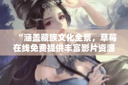 “涵盖藏族文化全景，草莓在线免费提供丰富影片资源”