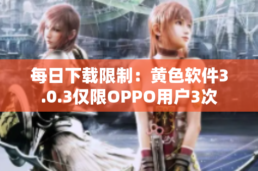 每日下载限制：黄色软件3.0.3仅限OPPO用户3次