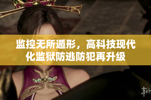 监控无所遁形，高科技现代化监狱防逃防犯再升级