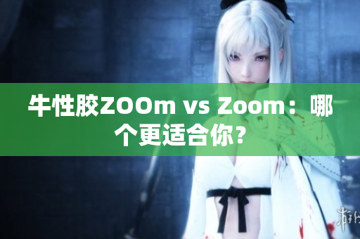 牛性胶ZOOm vs Zoom：哪个更适合你？