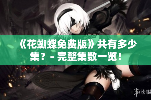 《花蝴蝶免费版》共有多少集？- 完整集数一览！