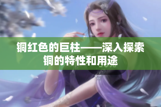 铜红色的巨柱——深入探索铜的特性和用途