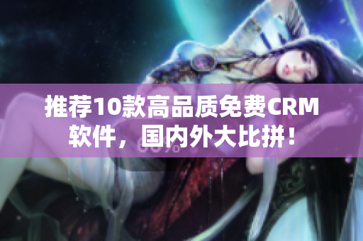推荐10款高品质免费CRM软件，国内外大比拼！