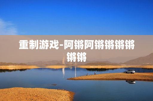 重制游戏-阿锵阿锵锵锵锵锵锵
