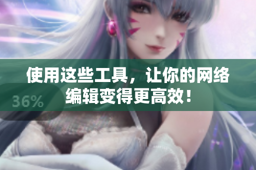 使用这些工具，让你的网络编辑变得更高效！