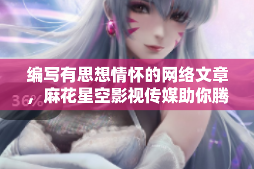 编写有思想情怀的网络文章，麻花星空影视传媒助你腾飞