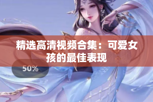 精选高清视频合集：可爱女孩的最佳表现