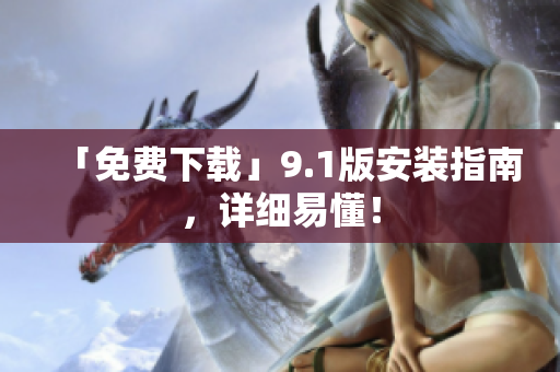 「免费下载」9.1版安装指南，详细易懂！