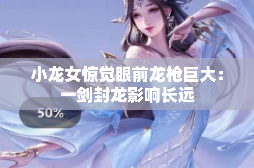 小龙女惊觉眼前龙枪巨大：一剑封龙影响长远