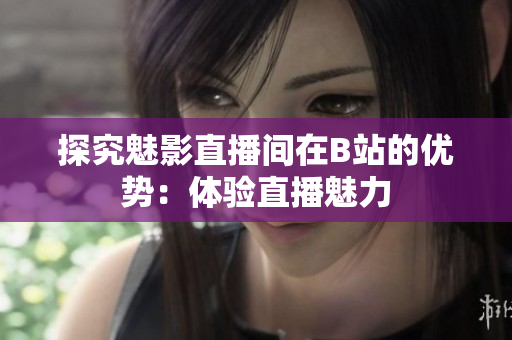 探究魅影直播间在B站的优势：体验直播魅力