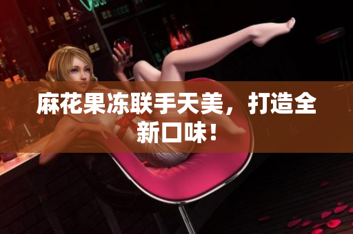 麻花果冻联手天美，打造全新口味！
