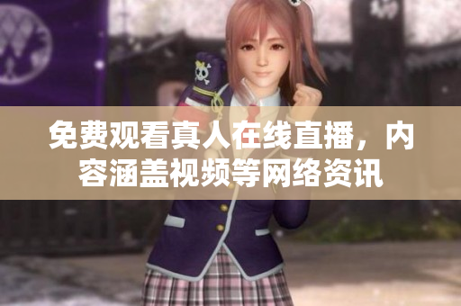 免费观看真人在线直播，内容涵盖视频等网络资讯