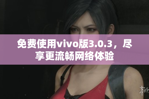 免费使用vivo版3.0.3，尽享更流畅网络体验