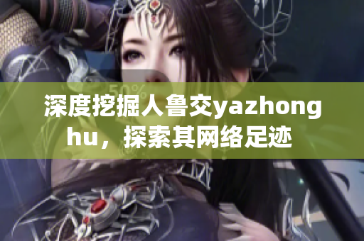 深度挖掘人鲁交yazhonghu，探索其网络足迹 