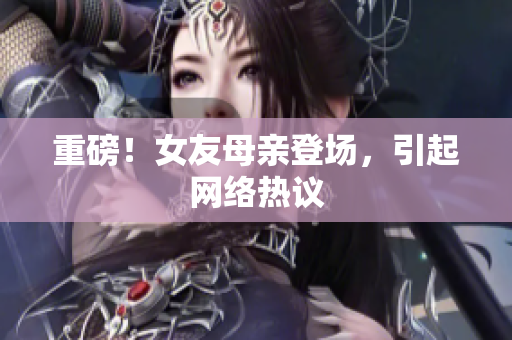 重磅！女友母亲登场，引起网络热议