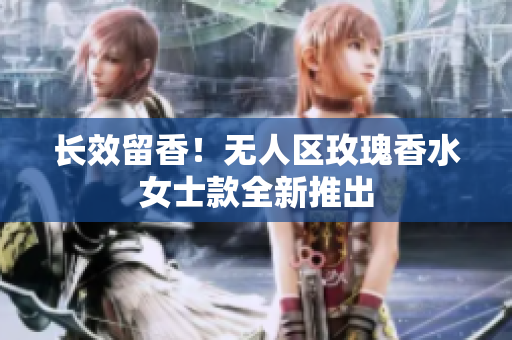长效留香！无人区玫瑰香水女士款全新推出