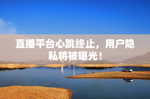 直播平台心跳终止，用户隐私将被曝光！