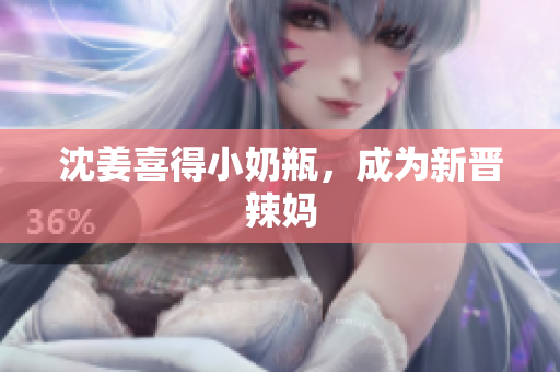 沈姜喜得小奶瓶，成为新晋辣妈