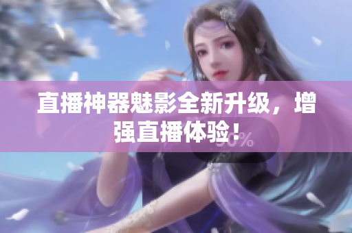 直播神器魅影全新升级，增强直播体验！
