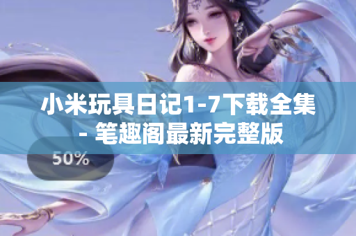小米玩具日记1-7下载全集 - 笔趣阁最新完整版