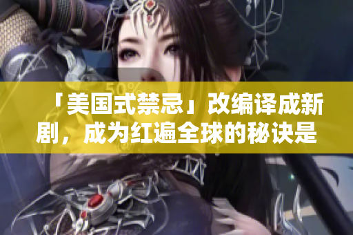 「美国式禁忌」改编译成新剧，成为红遍全球的秘诀是什么？