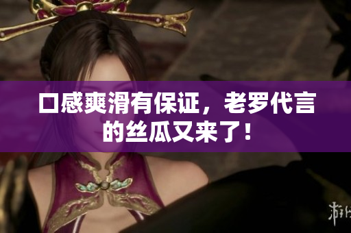 口感爽滑有保证，老罗代言的丝瓜又来了！