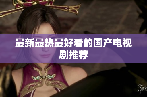最新最热最好看的国产电视剧推荐