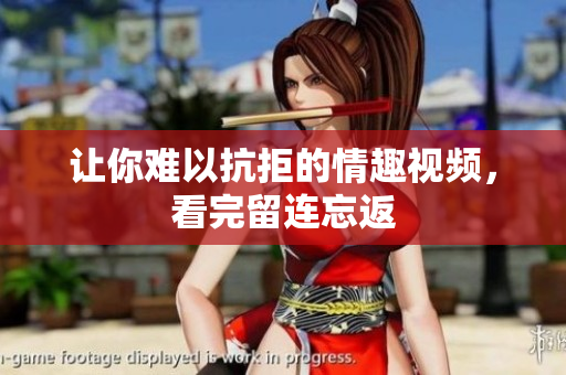 让你难以抗拒的情趣视频，看完留连忘返