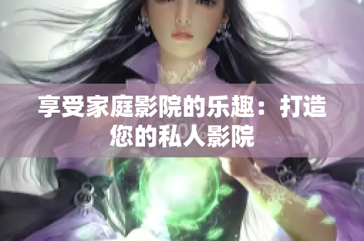 享受家庭影院的乐趣：打造您的私人影院