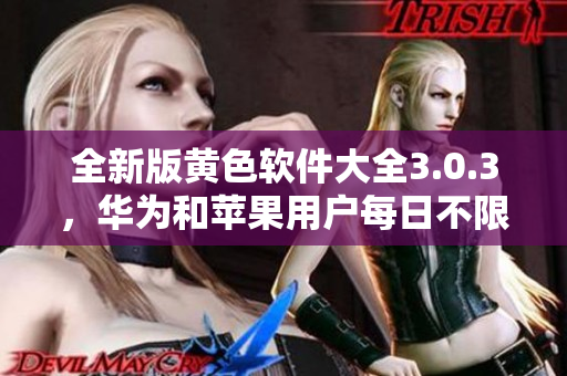 全新版黄色软件大全3.0.3，华为和苹果用户每日不限次下载