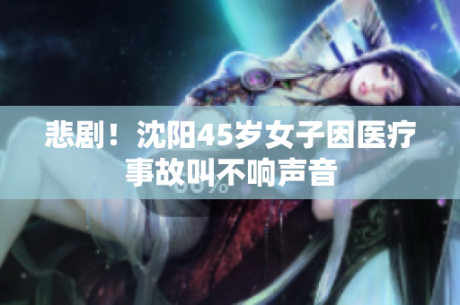 悲剧！沈阳45岁女子因医疗事故叫不响声音