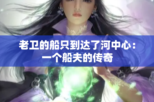 老卫的船只到达了河中心：一个船夫的传奇