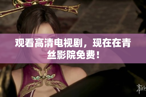 观看高清电视剧，现在在青丝影院免费！