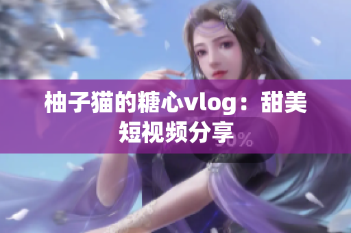 柚子猫的糖心vlog：甜美短视频分享