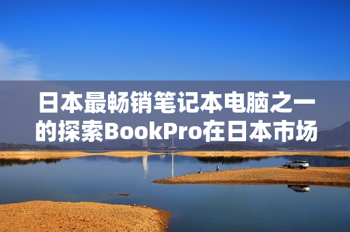 日本最畅销笔记本电脑之一的探索BookPro在日本市场的受欢迎程度