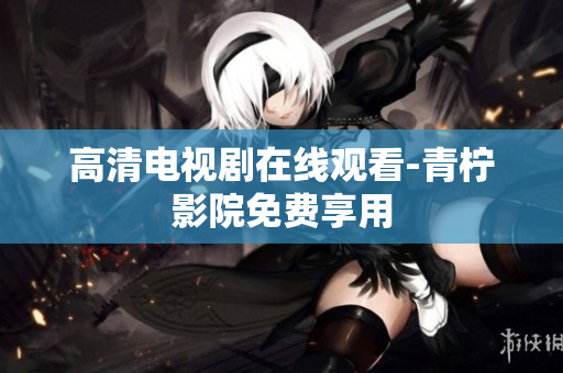 高清电视剧在线观看-青柠影院免费享用