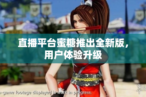 直播平台蜜糖推出全新版，用户体验升级