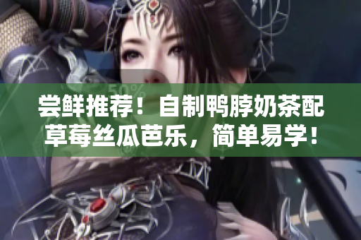 尝鲜推荐！自制鸭脖奶茶配草莓丝瓜芭乐，简单易学！