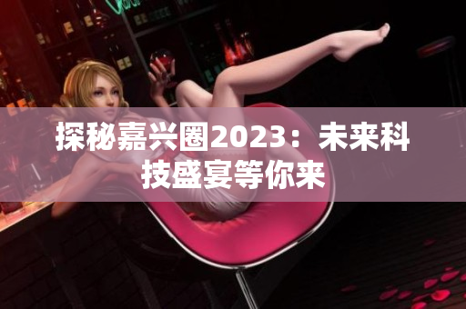 探秘嘉兴圈2023：未来科技盛宴等你来