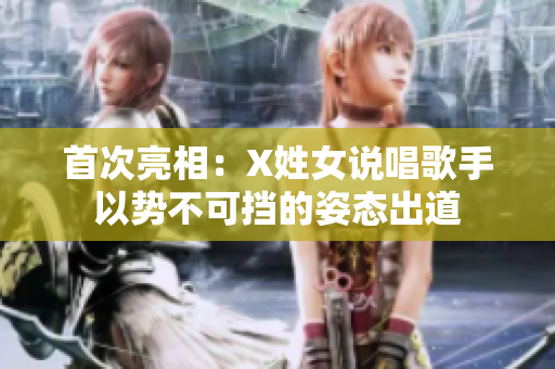 首次亮相：X姓女说唱歌手以势不可挡的姿态出道
